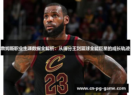 詹姆斯职业生涯数据全解析：从得分王到篮球全能巨星的成长轨迹