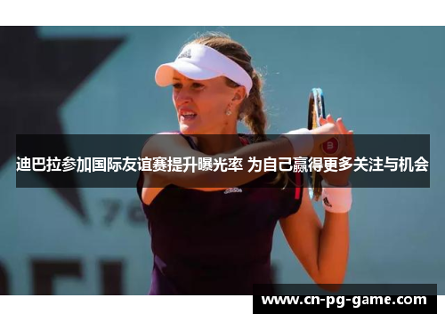 迪巴拉参加国际友谊赛提升曝光率 为自己赢得更多关注与机会 迪巴拉参加国际友谊赛提升曝光率 为自己赢得更多关注与机会