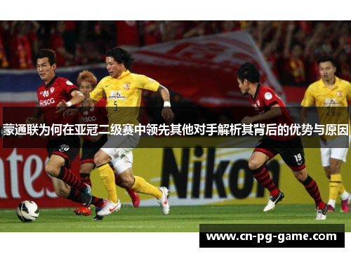 蒙通联为何在亚冠二级赛中领先其他对手解析其背后的优势与原因 蒙通联为何在亚冠二级赛中领先其他对手解析其背后的优势与原因