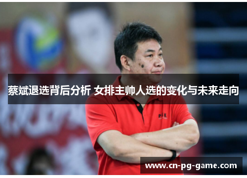 蔡斌退选背后分析 女排主帅人选的变化与未来走向