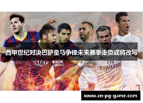西甲世纪对决巴萨皇马争锋未来赛季走势或将改写 西甲世纪对决巴萨皇马争锋未来赛季走势或将改写