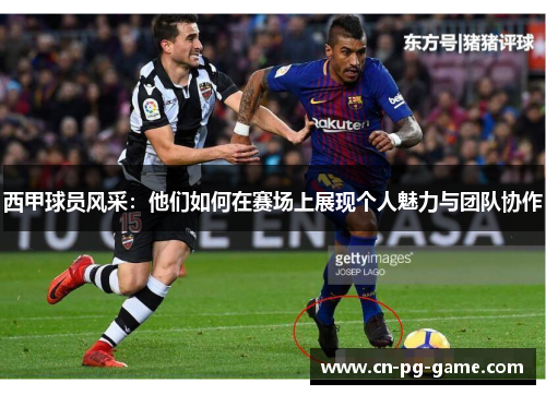 西甲球员风采:他们如何在赛场上展现个人魅力与团队协作 西甲球员风采:他们如何在赛场上展现个人魅力与团队协作