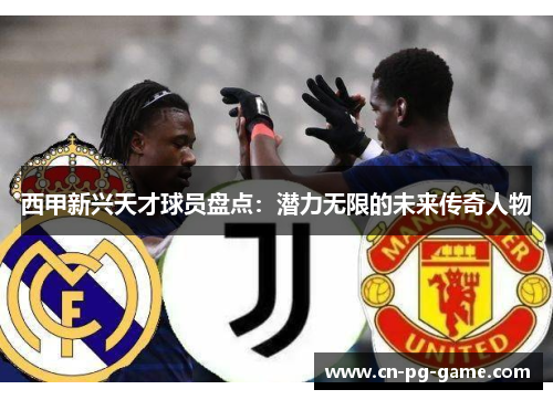西甲新兴天才球员盘点：潜力无限的未来传奇人物