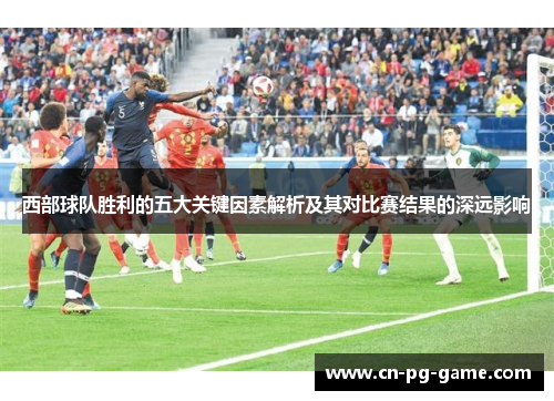 西部球队胜利的五大关键因素解析及其对比赛结果的深远影响 西部球队胜利的五大关键因素解析及其对比赛结果的深远影响