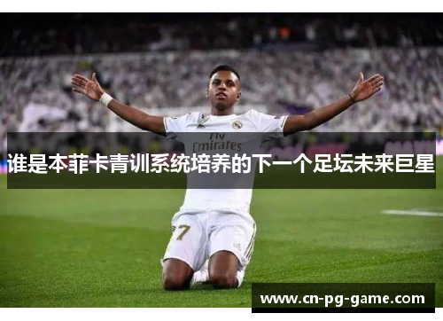 谁是本菲卡青训系统培养的下一个足坛未来巨星