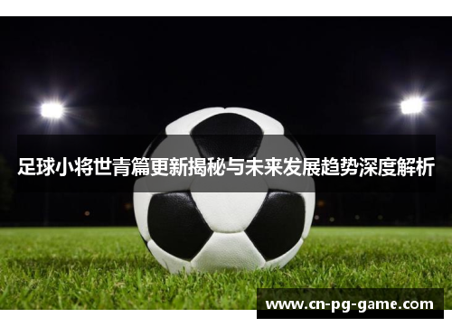 足球小将世青篇更新揭秘与未来发展趋势深度解析