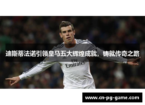 迪斯蒂法诺引领皇马五大辉煌成就，铸就传奇之路