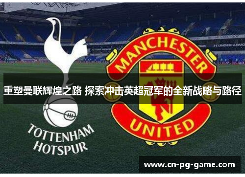 重塑曼联辉煌之路 探索冲击英超冠军的全新战略与路径