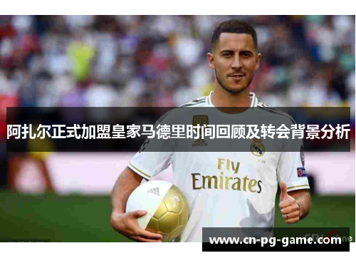 阿扎尔正式加盟皇家马德里时间回顾及转会背景分析