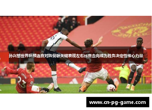 孙兴慜世界杯预选赛对阵曼联关键表现左右比赛走向成为胜负决定性核心力量