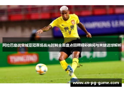 阿拉巴鏖战曼城亚冠赛场高光时刻全面盘点回顾精彩瞬间与关键进球解析