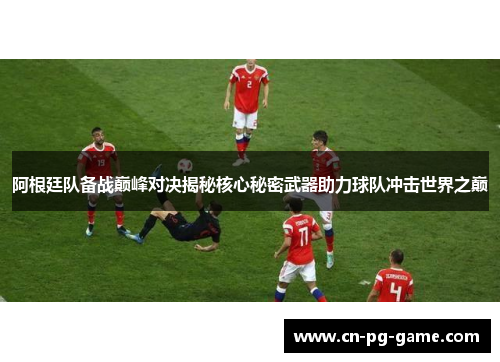 阿根廷队备战巅峰对决揭秘核心秘密武器助力球队冲击世界之巅