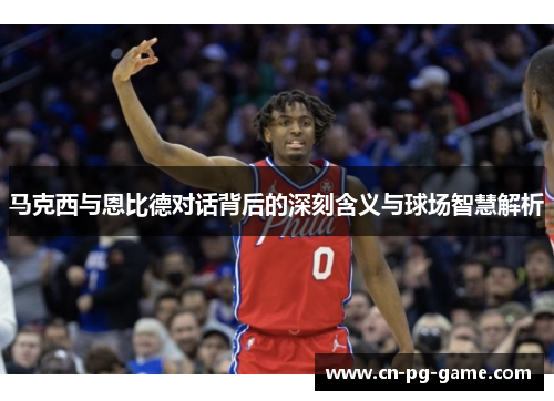 马克西与恩比德对话背后的深刻含义与球场智慧解析