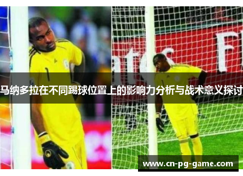 马纳多拉在不同踢球位置上的影响力分析与战术意义探讨