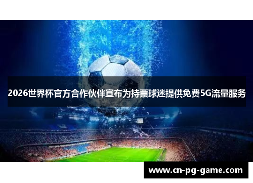 2026世界杯官方合作伙伴宣布为持票球迷提供免费5G流量服务