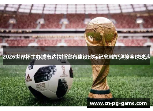 2026世界杯主办城市达拉斯宣布建设地标纪念雕塑迎接全球球迷